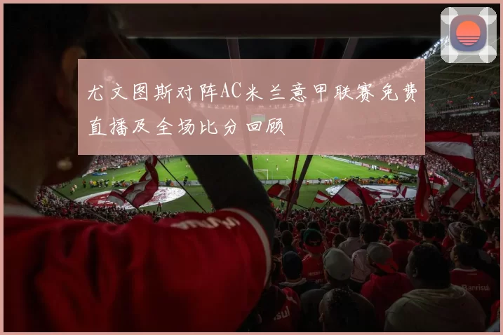 尤文图斯对阵AC米兰意甲联赛免费直播及全场比分回顾