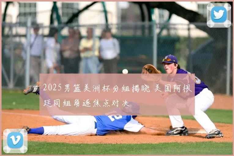 2025男篮美洲杯分组揭晓 美国阿根廷同组角逐焦点对决