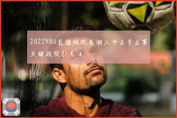 2022NBA直播线观看湖人冲击季后赛关键战役引关注