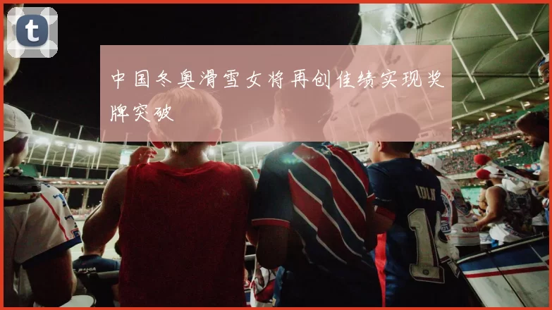 中国冬奥滑雪女将再创佳绩实现奖牌突破