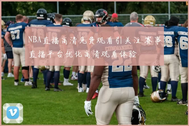 NBA直播高清免费观看引关注 赛事直播平台优化高清观看体验