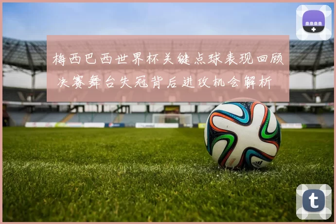 梅西巴西世界杯关键点球表现回顾 决赛舞台失冠背后进攻机会解析