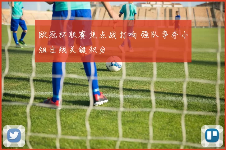 欧冠杯联赛焦点战打响 强队争夺小组出线关键积分