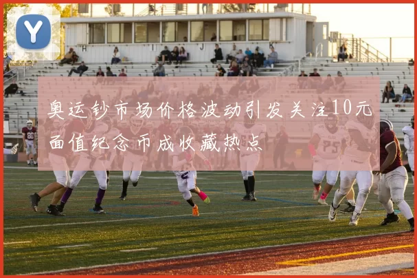 奥运钞市场价格波动引发关注10元面值纪念币成收藏热点