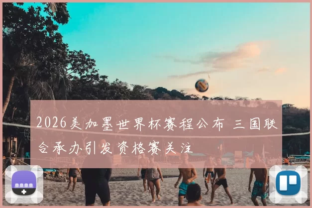 2026美加墨世界杯赛程公布 三国联合承办引发资格赛关注
