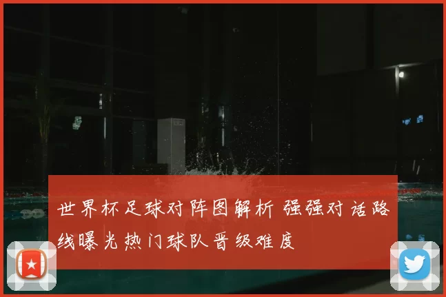 世界杯足球对阵图解析 强强对话路线曝光热门球队晋级难度