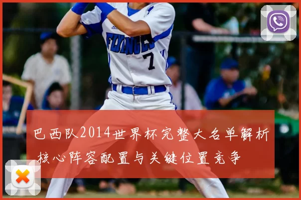 巴西队2014世界杯完整大名单解析 核心阵容配置与关键位置竞争