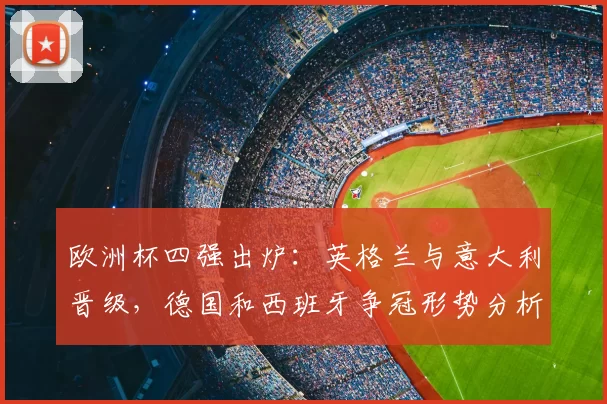 欧洲杯四强出炉:英格兰与意大利晋级,德国和西班牙争冠形势分析