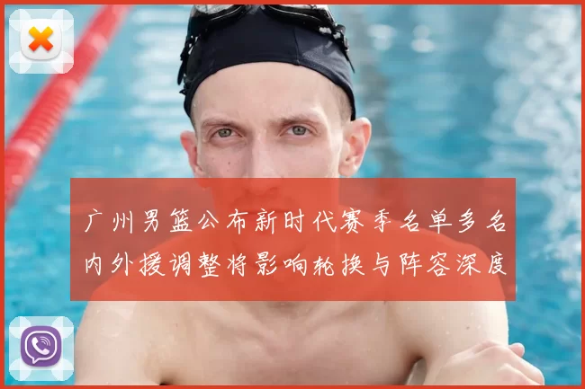 广州男篮公布新时代赛季名单多名内外援调整将影响轮换与阵容深度