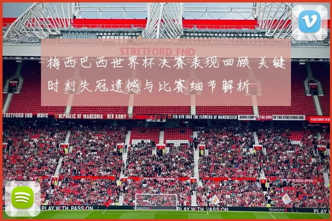 梅西巴西世界杯决赛表现回顾 关键时刻失冠遗憾与比赛细节解析