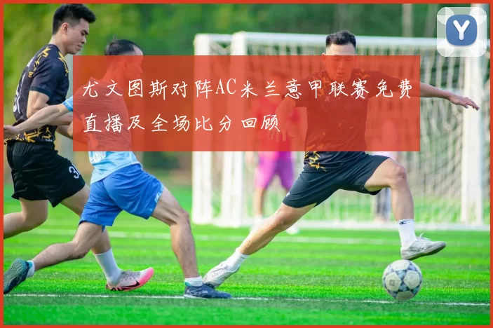 尤文图斯对阵AC米兰意甲联赛免费直播及全场比分回顾