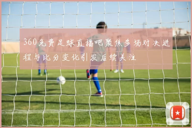 360免费足球直播吧聚焦多场对决进程与比分变化引发后续关注