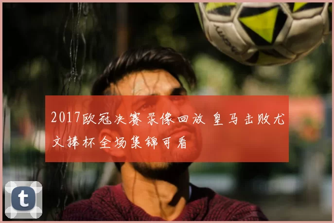 2017欧冠决赛录像回放 皇马击败尤文捧杯全场集锦可看