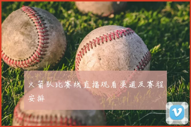 火箭队比赛线直播观看渠道及赛程安排