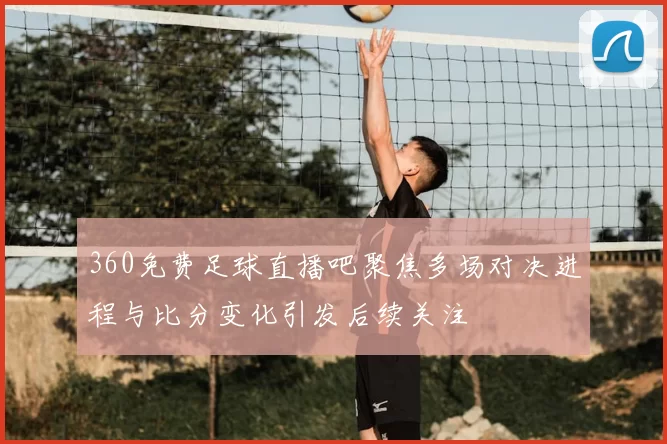 360免费足球直播吧聚焦多场对决进程与比分变化引发后续关注