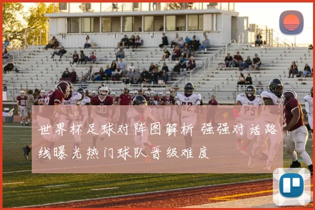 世界杯足球对阵图解析 强强对话路线曝光热门球队晋级难度