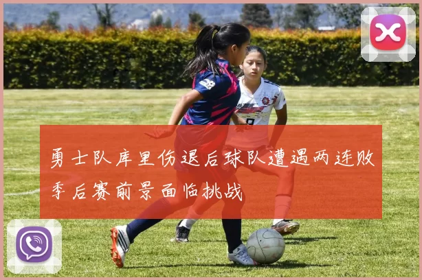 勇士队库里伤退后球队遭遇两连败季后赛前景面临挑战