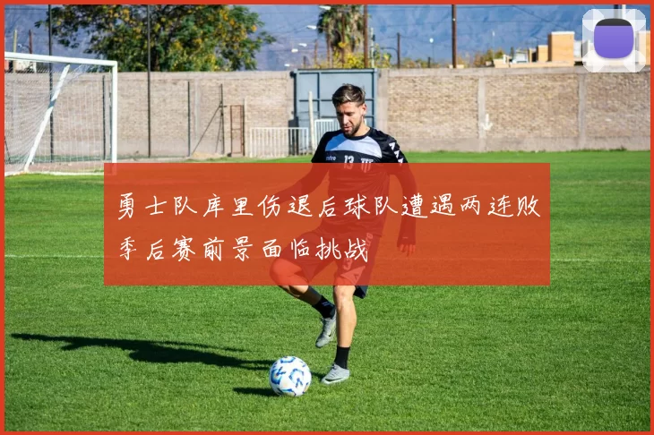 勇士队库里伤退后球队遭遇两连败季后赛前景面临挑战