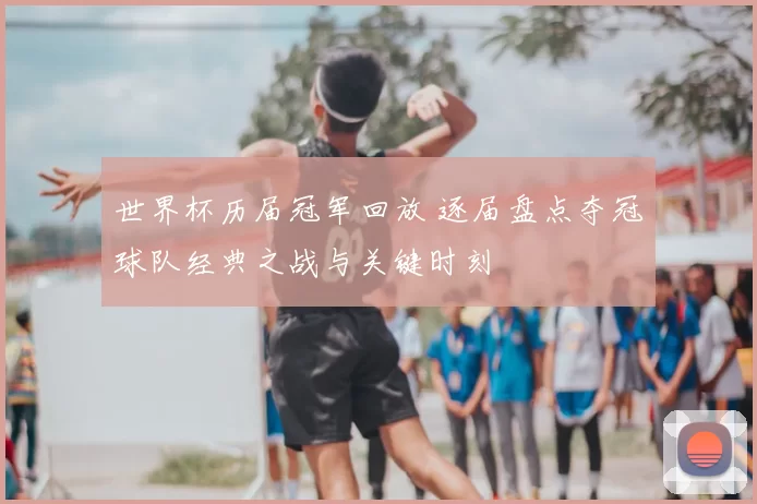 世界杯历届冠军回放 逐届盘点夺冠球队经典之战与关键时刻