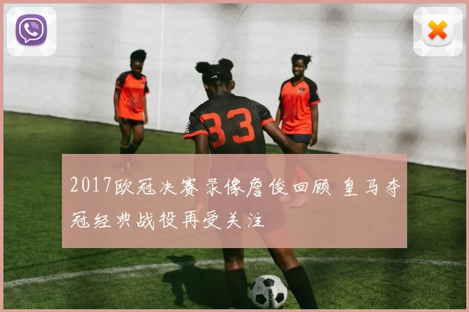 2017欧冠决赛录像詹俊回顾 皇马夺冠经典战役再受关注