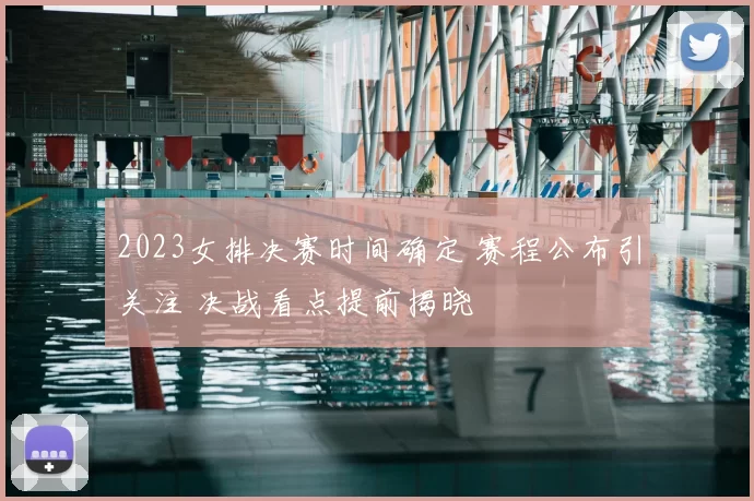 2023女排决赛时间确定 赛程公布引关注 决战看点提前揭晓