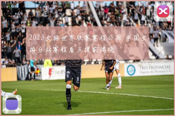 2023女排世界联赛赛程公布 中国女排分站赛程看点提前揭晓