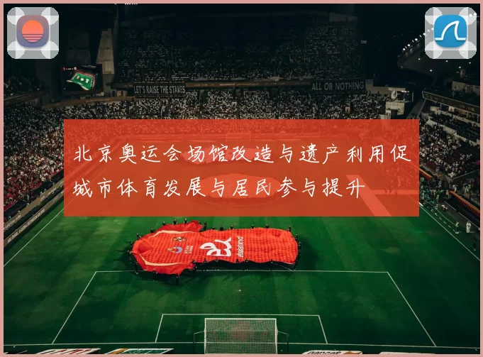 北京奥运会场馆改造与遗产利用促城市体育发展与居民参与提升