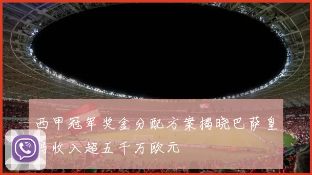 西甲冠军奖金分配方案揭晓巴萨皇马收入超五千万欧元