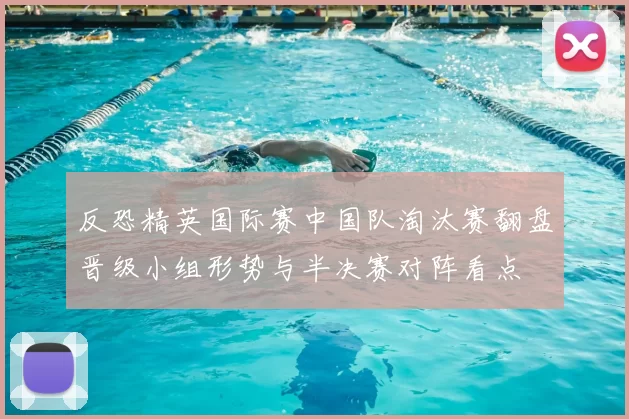 反恐精英国际赛中国队淘汰赛翻盘晋级小组形势与半决赛对阵看点