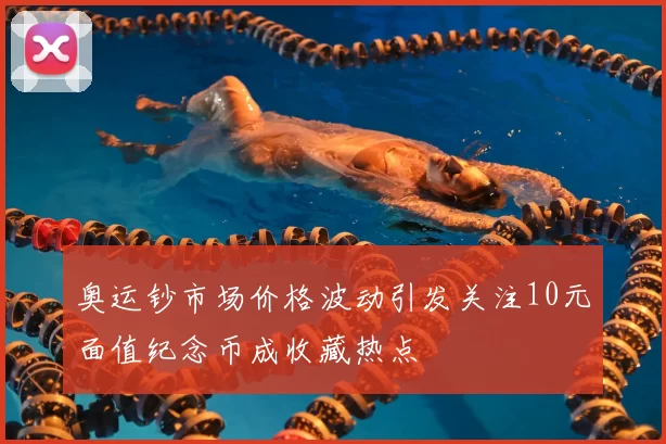 奥运钞市场价格波动引发关注10元面值纪念币成收藏热点