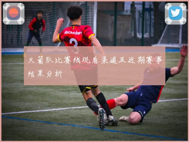 火箭队比赛线观看渠道及近期赛事结果分析