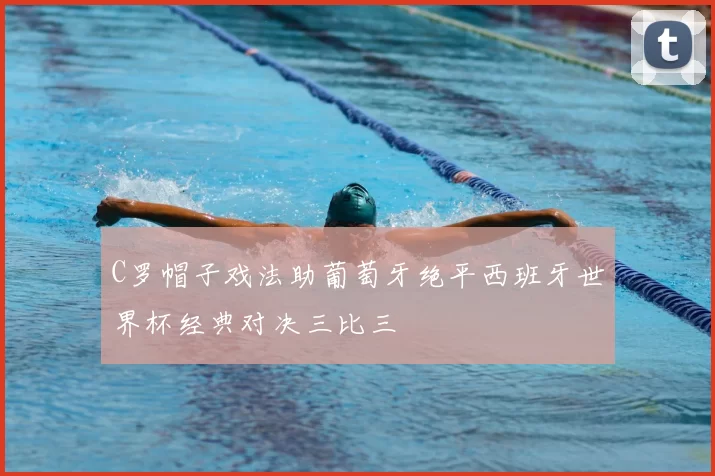 C罗帽子戏法助葡萄牙绝平西班牙世界杯经典对决三比三