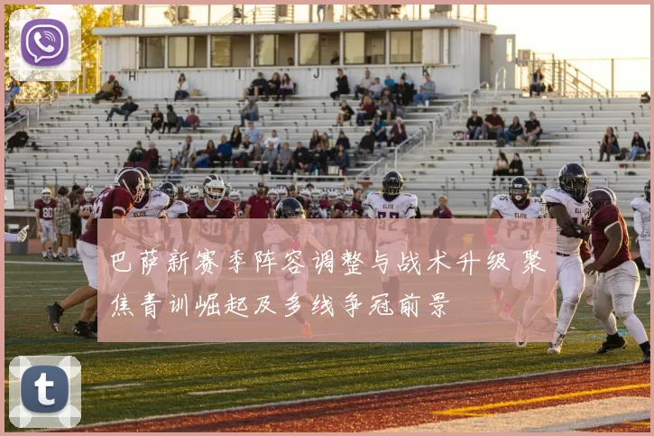 巴萨新赛季阵容调整与战术升级 聚焦青训崛起及多线争冠前景