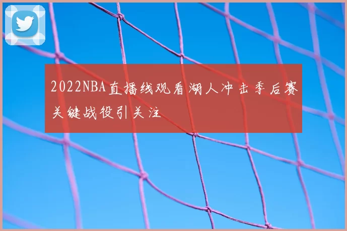 2022NBA直播线观看湖人冲击季后赛关键战役引关注