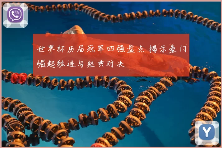 世界杯历届冠军四强盘点 揭示豪门崛起轨迹与经典对决