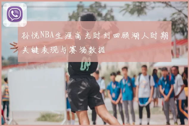 孙悦NBA生涯高光时刻回顾湖人时期关键表现与赛场数据