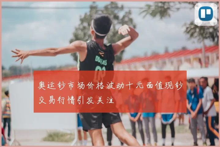 奥运钞市场价格波动十元面值现钞交易行情引发关注