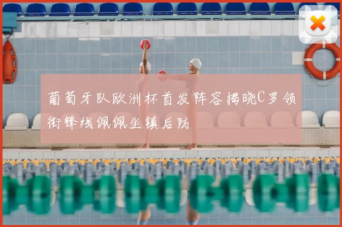 葡萄牙队欧洲杯首发阵容揭晓C罗领衔锋线佩佩坐镇后防