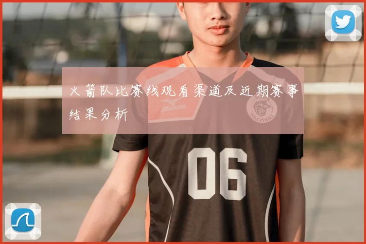 火箭队比赛线观看渠道及近期赛事结果分析