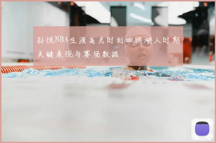 孙悦NBA生涯高光时刻回顾湖人时期关键表现与赛场数据