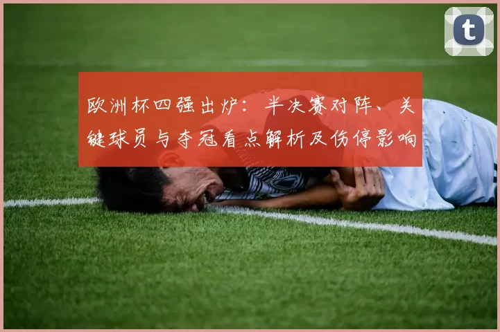 欧洲杯四强出炉:半决赛对阵、关键球员与夺冠看点解析及伤停影响