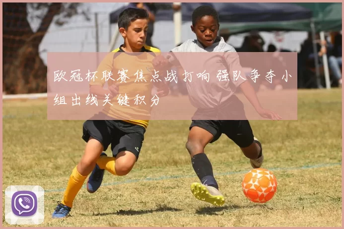 欧冠杯联赛焦点战打响 强队争夺小组出线关键积分