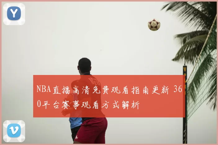 NBA直播高清免费观看指南更新 360平台赛事观看方式解析